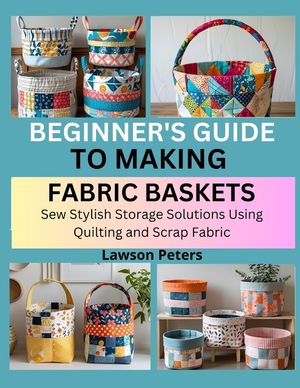 Beginner's Guide to Making Fabric Baskets: Sew Stylish Storage Solutions Using Quilting and Scrap Fabric image number 0