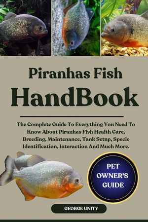 Piranhas Fish Handbook: The Complete Guide To Everything You Need To Know About Piranhas Fish Health Care, Breeding, Maintenance, Tank Setup, Specie I image number 0