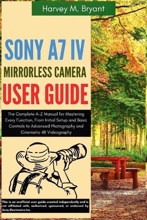 Sony A7 IV Mirrorless Camera User Guide: The Complete A-Z Manual for Mastering Every Function, From Initial Setup and Basic Controls to Advanced Photo image number 0