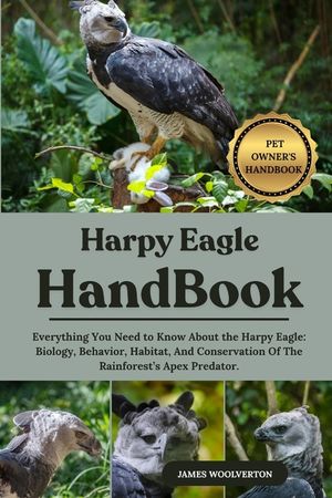 Harpy Eagle Handbook: Everything You Need to Know About the Harpy Eagle: Biology, Behavior, Habitat, And Conservation Of The Rainforest's Apex Predato image number 0