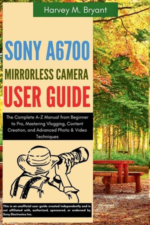 Sony A6700 Mirrorless Camera User Guide: The Complete A-Z Manual from Beginner to Pro, Mastering Vlogging, Content Creation, and Advanced Photo & Vide image number 0