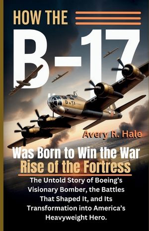 How the B-17 Was Born to Win the War - Rise of the Fortress: The Untold Story of Boeing's Visionary Bomber, the Battles That Shaped It, and Its Transf image number 0