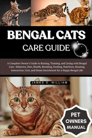 Bengal Cats Care Guide: A Complete Owner's Guide to Raising, Training, and Living with Bengal Cats-Behavior, Diet, Health, Breeding, Feeding, Nutritio image number 0