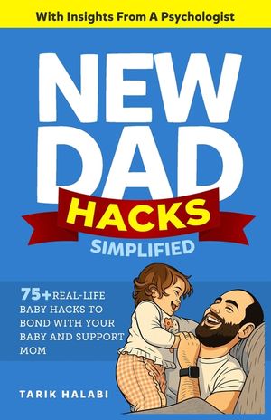 New Dad Hacks Simplified: 75+ Real-life Baby Hacks To Bond With Your Baby, Support Mom, And Become A Confident First-Time Dad. image number 0