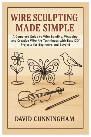 Wire Sculpting Made Simple: A Complete Guide to Wire Bending, Wrapping, and Creative Wire Art Techniques with Easy DIY Projects for Beginners and Beyo image number 0