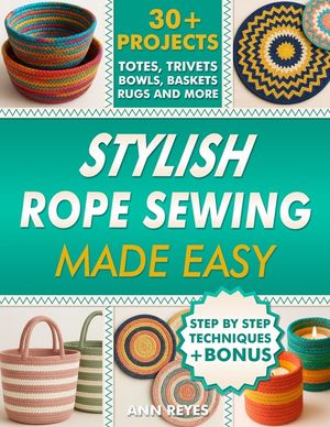 Stylish Rope Sewing Made Easy: 30+ Projects, Lots of No-Fail Techniques to Create Beautiful Items: Baskets, Bowls, Totes, Rugs, Trivets, and Home Deco image number 0
