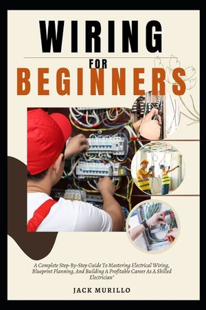 Wiring for Beginners: A Complete Step-By-Step Guide To Mastering Electrical Wiring, Blueprint Planning, And Building A Profitable Career As image number 0