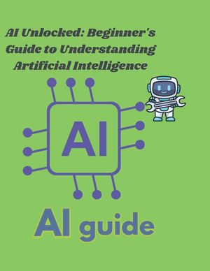 AI Unlocked: A Beginner's Guide to Understanding Artificial ...