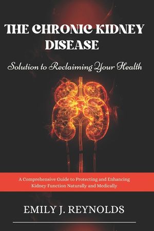 The Chronic Kidney Disease Solution to Reclaiming Your Health: A Comprehensive Guide to Protecting and Enhancing Kidney Function Naturally and Medical image number 0