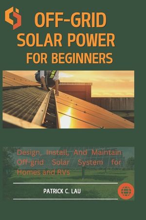 Off-Grid Solar Power For Beginners: Design, Install, And Maintain Off-Grid Solar Systems For Homes And Rvs image number 0