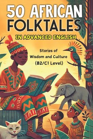50 African Folktales for Advanced English Learners: Stories of Wisdom and Culture (Level B2/C1): Master Advanced English with Captivating African Folk image number 0