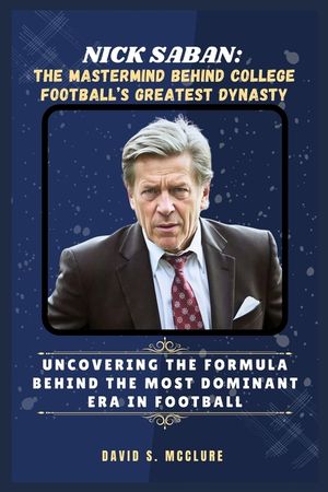 Nick Saban: The Mastermind Behind College Football's Greatest Dynasty: Uncovering the Formula Behind the Most Dominant Era in Foot image number 0
