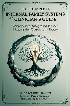 The Complete Internal Family Systems for Clinicians Guide: Comprehensive Strategies and Tools for Mastering the IFS Approach in Therapy image number 0