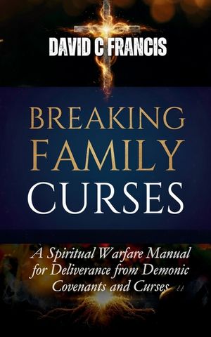 Breaking Family Curses: A Spiritual Warfare Manual for Deliverance from Demonic Covenants and Curses image number 0