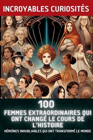 100 Femmes Extraordinaires Qui Ont Chang&eacute; le Cours de l'Histoire: H&eacute;ro&iuml;nes Inoubliables Qui Ont Transform&eacute; le Monde image number 0