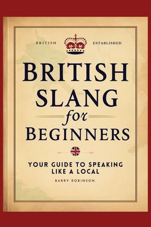 British Slang for Beginners: Your Guide to Speaking Like a Local!: Master the Humor, Wit, and Wordplay of Everyday Expressions and Hilarious Saying image number 0