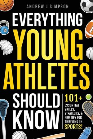Everything Young Athletes Should Know: 101+ Essential Skills, Strategies, & Pro Tips for Thriving in Sports [Mental Toughness, Nutrition, Training, Sp image number 0