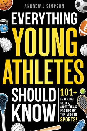 Everything Young Athletes Should Know: 101+ Essential Skills, Strategies, & Pro Tips for Thriving in Sports [Mental Toughness, Nutrition, Training, Sp image number 0