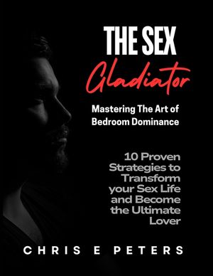 The Sex Gladiator: Mastering the Art of Bedroom Dominance: 10 Proven Strategies to Transform Your Sex Life and Become the Ultimate Lover image number 0