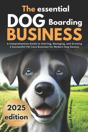 The Essential Dog Boarding Business 2025: A Comprehensive Guide to Starting, Managing, and Growing a Successful Pet Care Business for Modern Dog Owner image number 0