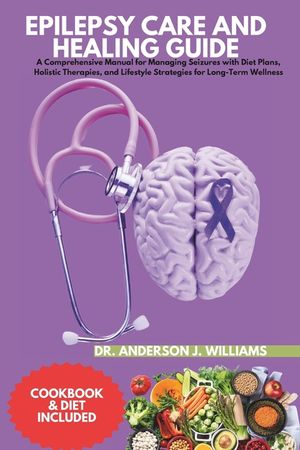 Epilepsy Care and Healing Guide: A Comprehensive Manual for Managing Seizures with Diet Plans, Holistic Therapies, and Lifestyle Strategies for Long-T image number 0