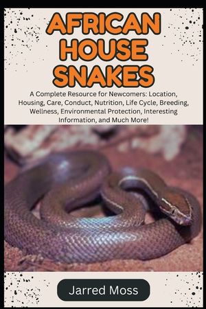 African House Snakes: A Complete Resource for Newcomers: Location, Housing, Care, Conduct, Nutrition, Life Cycle, Breeding, Wellness, Enviro image number 0