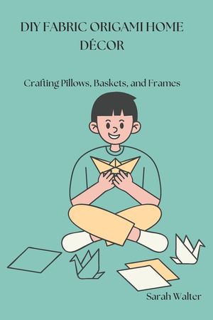 DIY Fabric Origami Home D&eacute;cor: Crafting Pillows, Baskets, and Frames image number 0