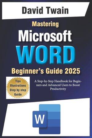 Mastering Microsoft Word: The Ultimate Guide to Creating Professional Documents: A Step-by-Step Handbook for Beginners and Advanced Users to Boo image number 0