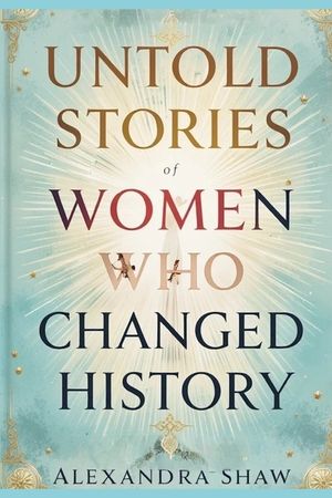 Untold Stories of Women Who Changed History: Celebrating the Women Who Shaped Our World image number 0