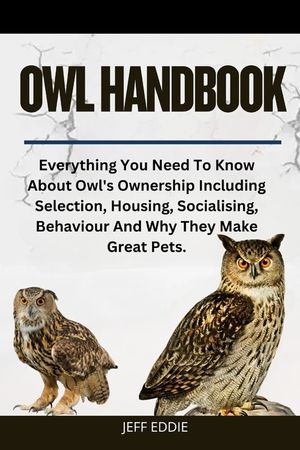 Owl Handbook: Everything You Need To Know About Owl's Ownership Including Selection, Housing, Socialising, Behaviour And Why They Make Great Pets. image number 0