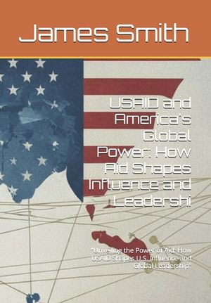 USAID and America's Global Power: How Aid Shapes Influence and Leadershi: "Unveiling the Power of Aid: How USAID Shapes U.S. Influence and Global Lead image number 0