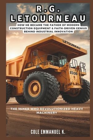 R.G. LeTourneau: The Miner Who Revolutionized Heavy Machinery: How he Became the Father of Modern Construction Equipment & Faith-Driven Genius Behind image number 0