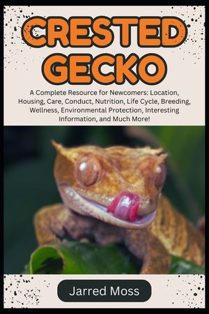 Crested Gecko: A Complete Resource for Newcomers: Location, Housing, Care, Conduct, Nutrition, Life Cycle, Breeding, Wellness, Environmental Protectio image number 0