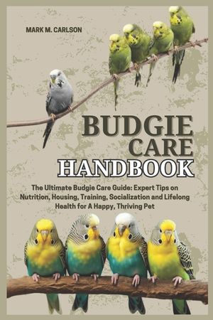 Budgie Care Handbook: The Ultimate Budgie Care Guide: Expert Tips on Nutrition, Housing, Training, Socialization and Lifelong Health for A Happy, Thri image number 0