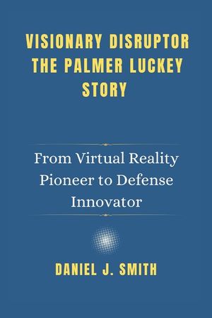 Visionary Disruptor The Palmer Luckey Story: From Virtual Reality Pioneer to Defense Innovator image number 0