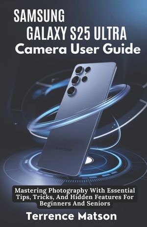 Samsung Galaxy S25 Ultra Camera User Guide: Mastering Photography With Essential Tips, Tricks, And Hidden Features For Beginners And Seniors image number 0