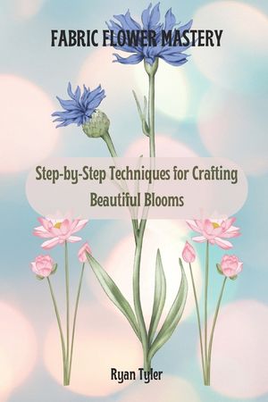 Fabric Flower Mastery: Step-by-Step Techniques for Crafting Beautiful Blooms image number 0