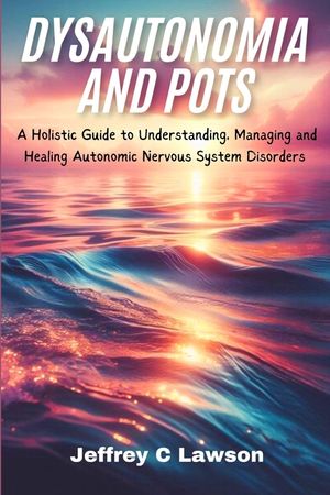 Dysautonomia and POTS: A Holistic Approach to Understanding, Managing and Healing Autonomic Nervous System Disorders image number 0