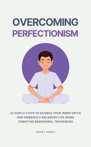 Overcoming Perfectionism: 10 Simple Steps to Silence Your Inner Critic and Embrace a Balanced Life Using Cognitive Behavioral Techniques image number 0