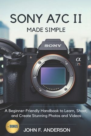 Sony A7C II Made Simple: A Beginner-Friendly Handbook to Learn, Shoot, and Create Stunning Photos and Videos image number 0