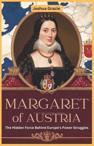 Margaret of Austria: The Hidden Force Behind Europe's Power Struggles: How a Royal Daughter, Regent, and Diplomat Shaped the Habsburg Empire and Europ image number 0