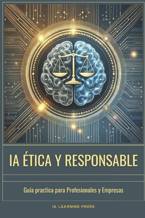 IA &Eacute;tica y Responsable: Gu&iacute;a Pr&aacute;ctica para Profesionales y Empresas: C&oacute;mo desarrollar, auditar y aplicar inteligencia artificial de forma justa, segur image number 0