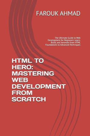 HTML to Hero: MASTERING WEB DEVELOPMENT FROM SCRATCH: The Ultimate Guide to Web Development for Beginners: Learn, Build, and Innovate from HTML Founda image number 0