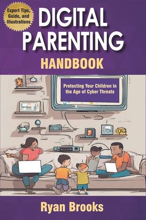 Digital Parenting Handbook: Protecting Your Children in the Age of Cyber Threats: Comprehensive Strategies to Monitor, Educate, and Empower Kids Onlin image number 0