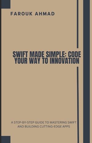 Swift Made Simple: Code Your Way to Innovation: A Step-By-Step Guide to Mastering Swift and Building Cutting-Edge Apps image number 0