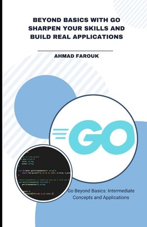 Beyond Basics with Go Sharpen Your Skills and Build Real Applications: Go Beyond Basics: Intermediate Concepts and Applications image number 0