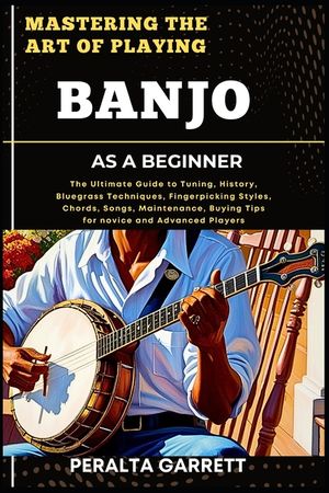 Mastering the Art of Playing Banjo as a Beginner: The Ultimate Guide to Tuning, History, Bluegrass Techniques, Fingerpicking Styles, Chords, Songs, Ma image number 0
