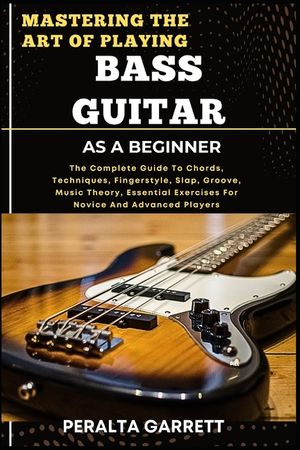 Mastering the Art of Playing Bass Guitar as a Beginner: The Complete Guide To Chords, Techniques, Fingerstyle, Slap, Groove, Music Theory, Essential E image number 0