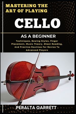Mastering the Art of Playing Cello as a Beginner: Techniques, Bowing Styles, Finger Placement, Music Theory, Sheet Reading, And Practice Routines For image number 0