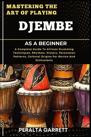 Mastering the Art of Playing Djembe as a Beginner: A Complete Guide To African Drumming Techniques, Rhythms, History, Percussion Patterns, Cultural Or image number 0
